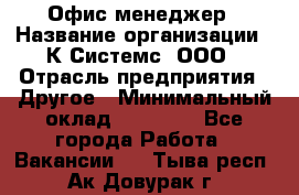Офис-менеджер › Название организации ­ К Системс, ООО › Отрасль предприятия ­ Другое › Минимальный оклад ­ 20 000 - Все города Работа » Вакансии   . Тыва респ.,Ак-Довурак г.